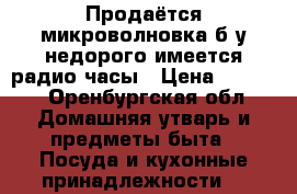 Продаётся микроволновка б/у недорого имеется радио часы › Цена ­ 1 000 - Оренбургская обл. Домашняя утварь и предметы быта » Посуда и кухонные принадлежности   